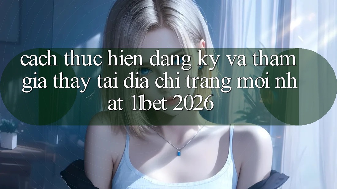 Cách thực hiện Đăng Ký Và Tham Gia Thấy Tại Địa chỉ trang Mới nhất 11bet 2026