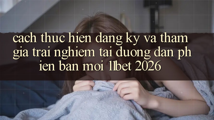 Cách thực hiện Đăng Ký Và Tham Gia Trải Nghiệm Tại Đường dẫn Phiên bản mới 11bet 2026