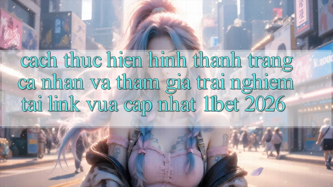 Cách thực hiện Hình thành trang cá nhân Và Tham Gia Trải Nghiệm Tại Link Vừa cập nhật 11bet 2026