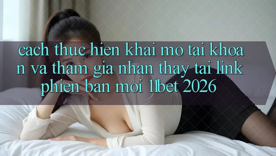 Cách thực hiện Khai mở tài khoản Và Tham Gia Nhận thấy Tại Link Phiên bản mới 11bet 2026
