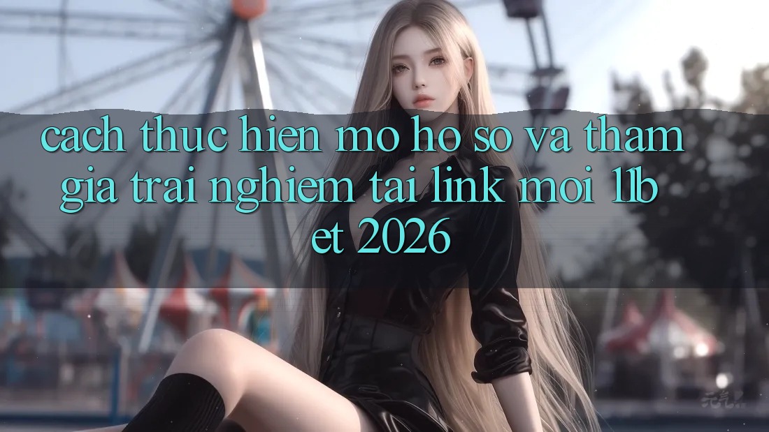 Cách thực hiện Mở hồ sơ Và Tham Gia Trải nghiệm Tại Link Mới 11bet 2026 Cách thực hiện Mở hồ sơ Và Tham Gia Trải nghiệm Tại Link Mới 11bet 2026