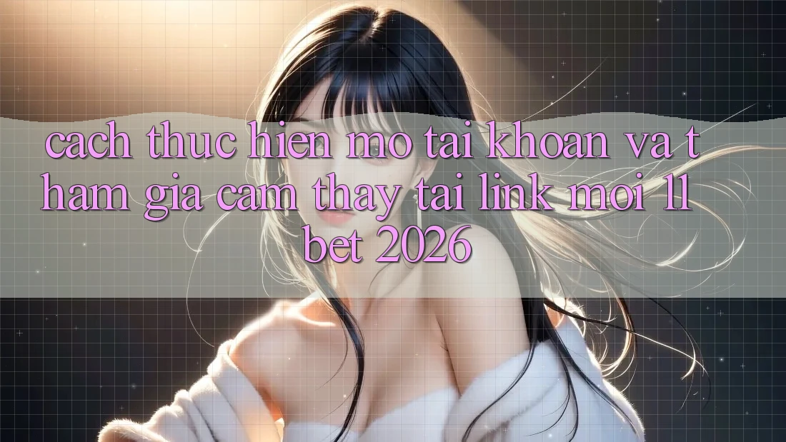 Cách thực hiện Mở tài khoản Và Tham Gia Cảm thấy Tại Link Mới 11bet 2026