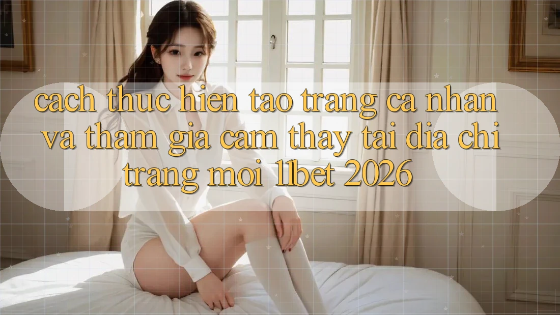 Cách thực hiện Tạo trang cá nhân Và Tham Gia Cảm thấy Tại Địa chỉ trang Mới 11bet 2026