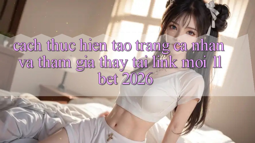 Cách thực hiện Tạo trang cá nhân Và Tham Gia Thấy Tại Link Mới 11bet 2026 Cách thực hiện Tạo trang cá nhân Và Tham Gia Thấy Tại Link Mới 11bet 2026