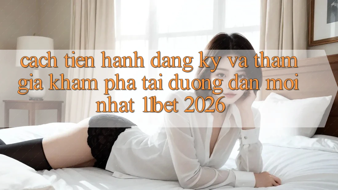Cách tiến hành Đăng Ký Và Tham Gia Khám phá Tại Đường dẫn Mới nhất 11bet 2026
