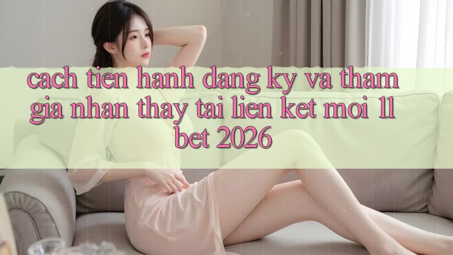 Cách tiến hành Đăng Ký Và Tham Gia Nhận thấy Tại Liên kết Mới 11bet 2026