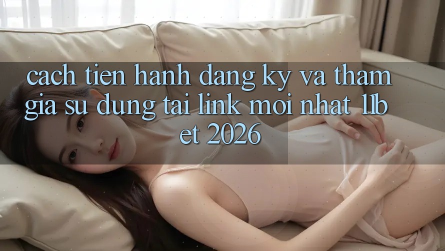 Cách tiến hành Đăng Ký Và Tham Gia Sử dụng Tại Link Mới nhất 11bet 2026