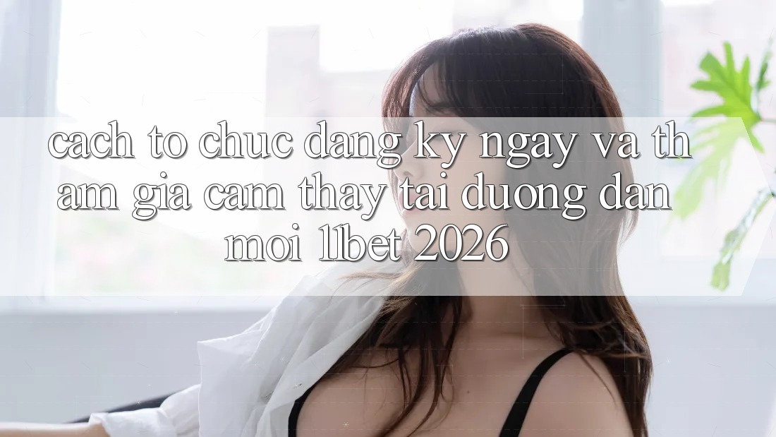 Cách tổ chức Đăng ký ngay Và Tham Gia Cảm thấy Tại Đường dẫn Mới 11bet 2026