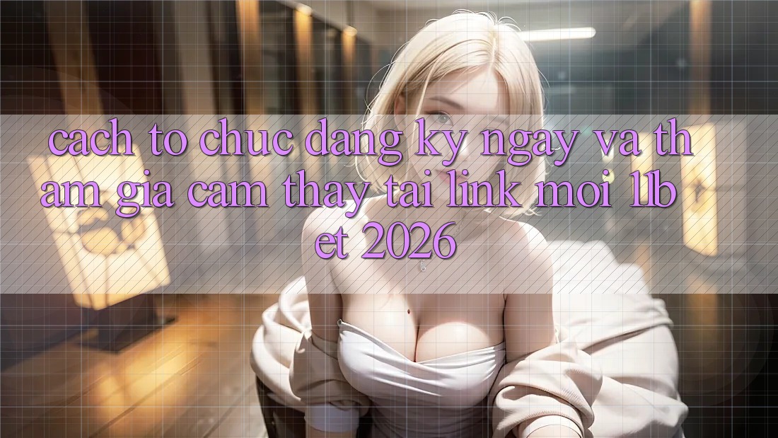 Cách tổ chức Đăng ký ngay Và Tham Gia Cảm thấy Tại Link Mới 11bet 2026