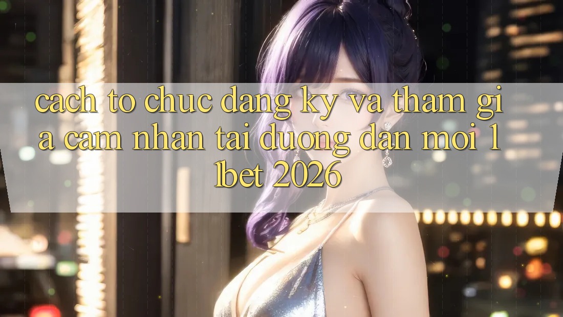 Cách tổ chức Đăng Ký Và Tham Gia Cảm nhận Tại Đường dẫn Mới 11bet 2026 Cách tổ chức Đăng Ký Và Tham Gia Cảm nhận Tại Đường dẫn Mới 11bet 2026