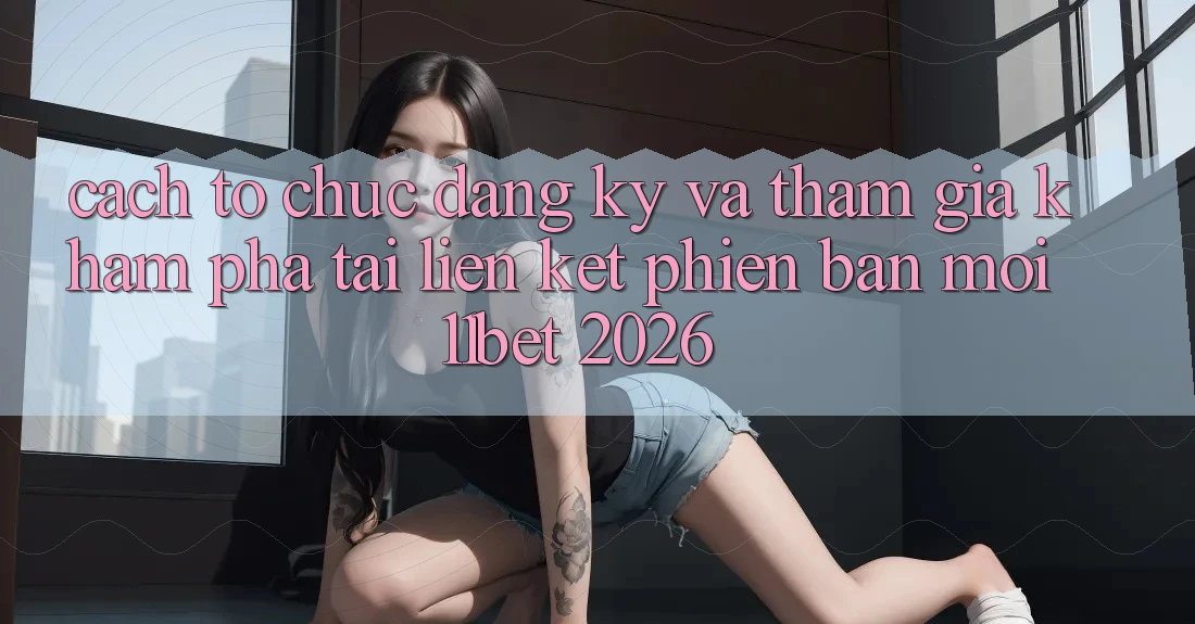 Cách tổ chức Đăng Ký Và Tham Gia Khám phá Tại Liên kết Phiên bản mới 11bet 2026