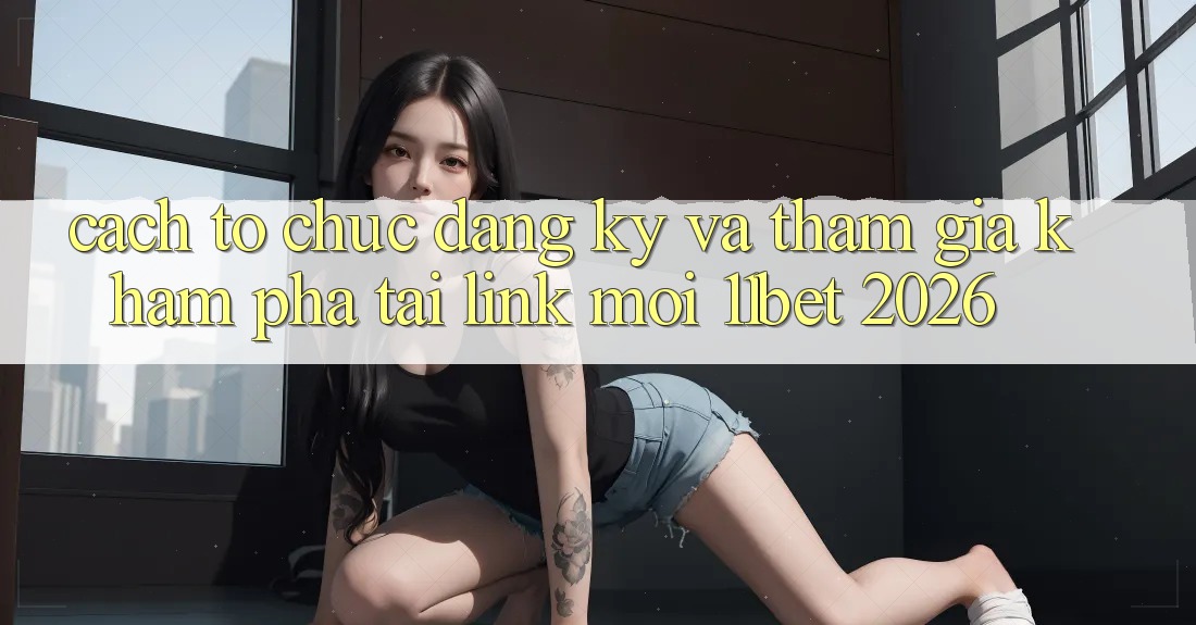 Cách tổ chức Đăng ký Và Tham Gia Khám phá Tại Link Mới 11bet 2026