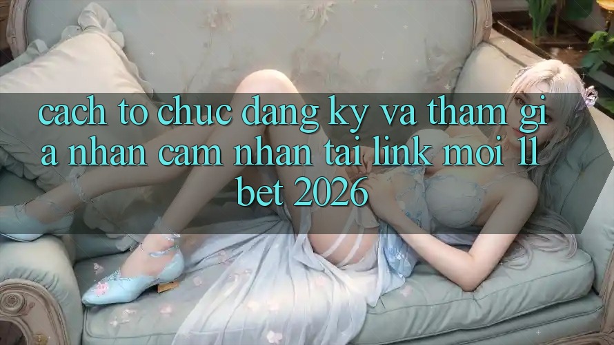 Cách tổ chức Đăng Ký Và Tham Gia Nhận cảm nhận Tại Link Mới 11bet 2026