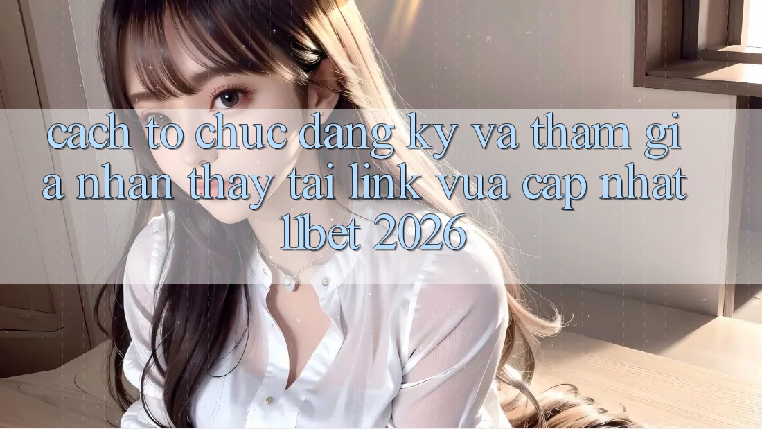 Cách tổ chức Đăng Ký Và Tham Gia Nhận thấy Tại Link Vừa cập nhật 11bet 2026