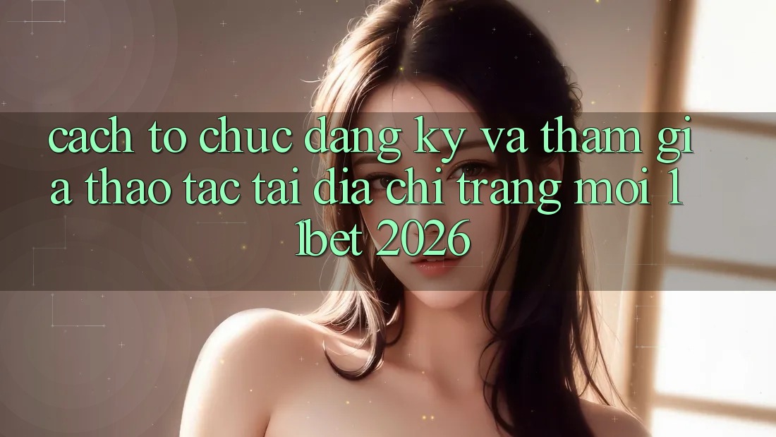 Cách tổ chức Đăng Ký Và Tham Gia Thao tác Tại Địa chỉ trang Mới 11bet 2026