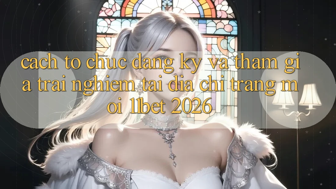 Cách tổ chức Đăng Ký Và Tham Gia Trải Nghiệm Tại Địa chỉ trang Mới 11bet 2026