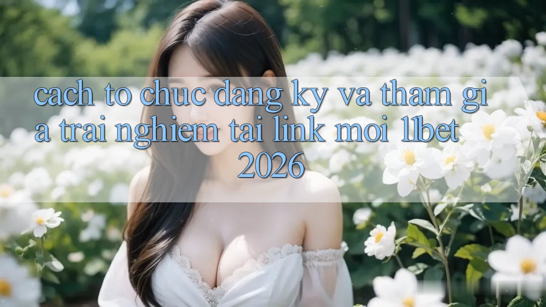 Cách tổ chức Đăng Ký Và Tham Gia Trải Nghiệm Tại Link Mới 11bet 2026 Cách tổ chức Đăng Ký Và Tham Gia Trải Nghiệm Tại Link Mới 11bet 2026