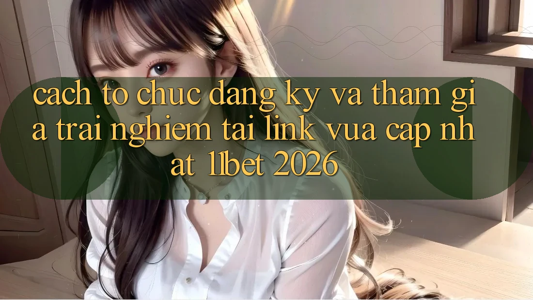 Cách tổ chức Đăng Ký Và Tham Gia Trải Nghiệm Tại Link Vừa cập nhật 11bet 2026 Cách tổ chức Đăng Ký Và Tham Gia Trải Nghiệm Tại Link Vừa cập nhật 11bet 2026