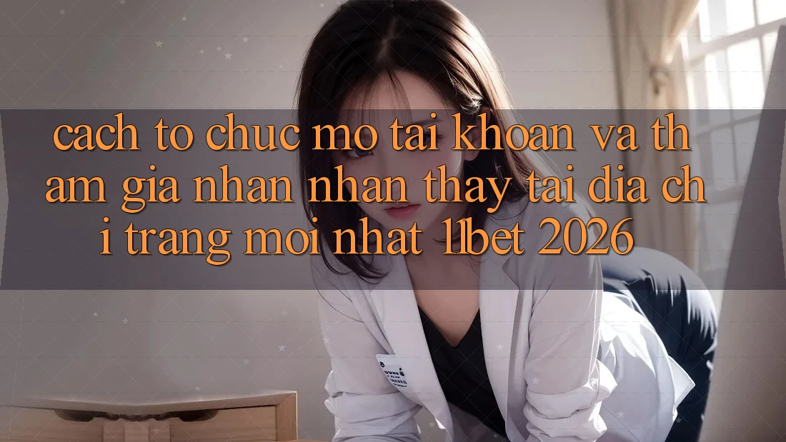 Cách tổ chức Mở tài khoản Và Tham Gia Nhận nhận thấy Tại Địa chỉ trang Mới nhất 11bet 2026