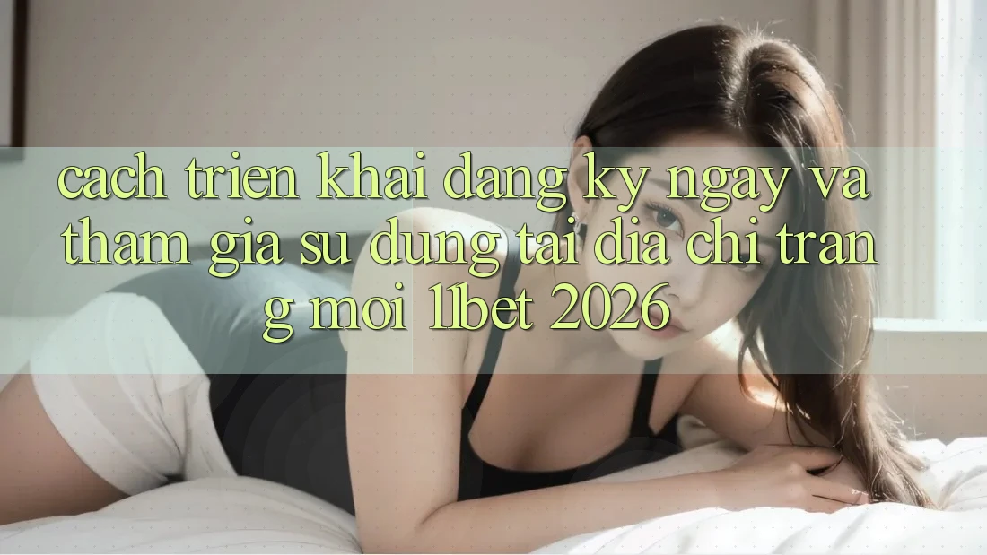 Cách triển khai Đăng ký ngay Và Tham Gia Sử dụng Tại Địa chỉ trang Mới 11bet 2026