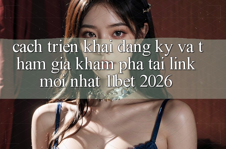 Cách triển khai Đăng Ký Và Tham Gia Khám phá Tại Link Mới nhất 11bet 2026