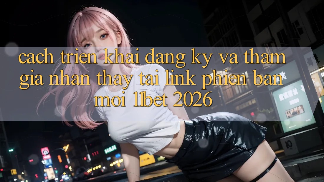 Cách triển khai Đăng Ký Và Tham Gia Nhận thấy Tại Link Phiên bản mới 11bet 2026
