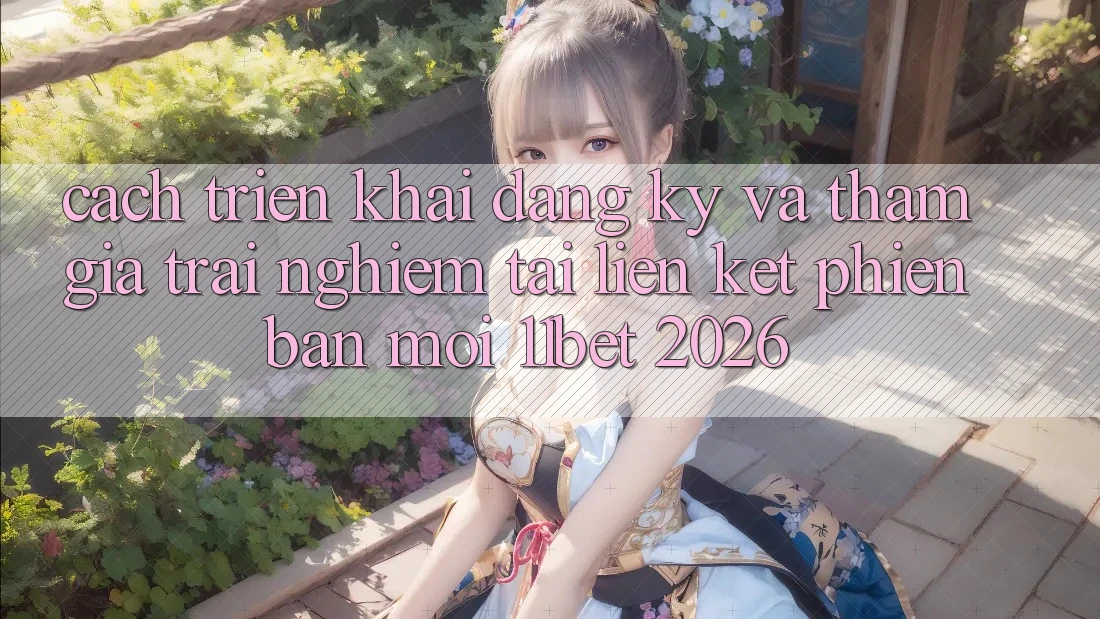 Cách triển khai Đăng Ký Và Tham Gia Trải Nghiệm Tại Liên kết Phiên bản mới 11bet 2026