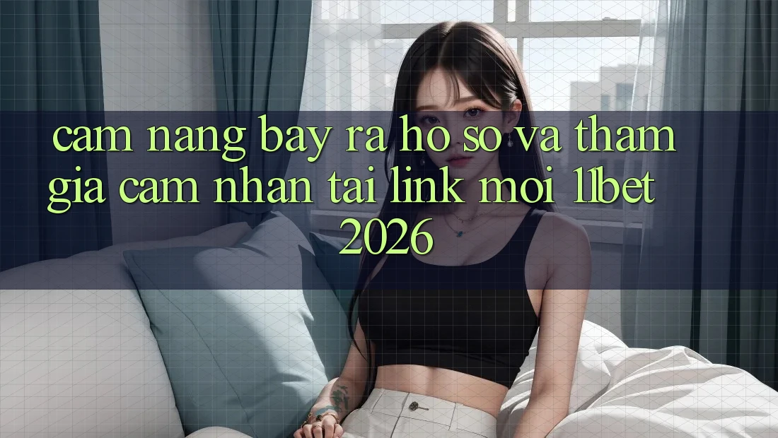 Cẩm nang Bày ra hồ sơ Và Tham Gia Cảm nhận Tại Link Mới 11bet 2026
