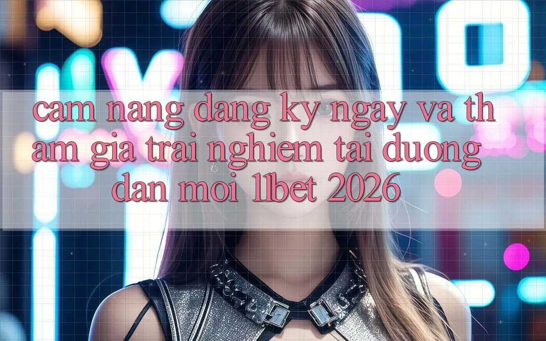 Cẩm nang Đăng ký ngay Và Tham Gia Trải Nghiệm Tại Đường dẫn Mới 11bet 2026 Cẩm nang Đăng ký ngay Và Tham Gia Trải Nghiệm Tại Đường dẫn Mới 11bet 2026