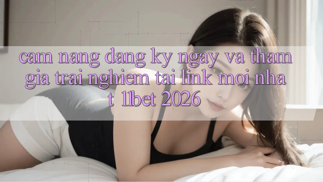 Cẩm nang Đăng ký ngay Và Tham Gia Trải Nghiệm Tại Link Mới nhất 11bet 2026