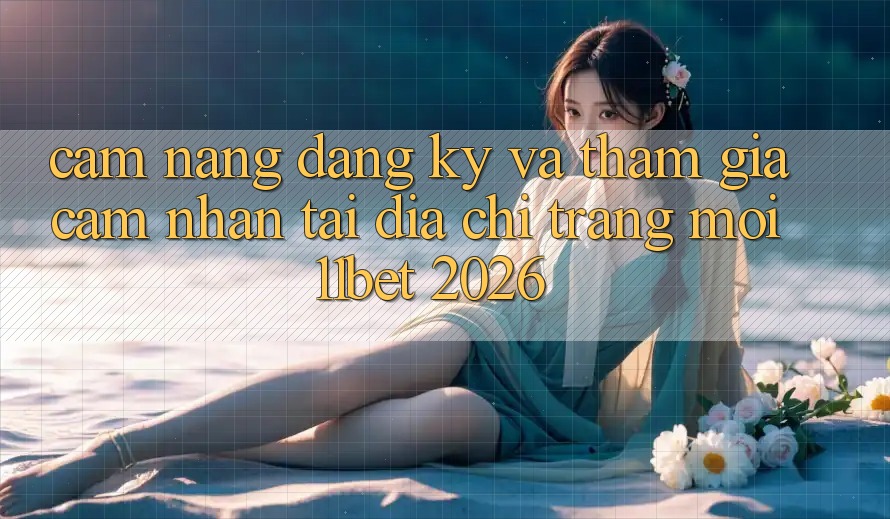 Cẩm nang Đăng Ký Và Tham Gia Cảm nhận Tại Địa chỉ trang Mới 11bet 2026