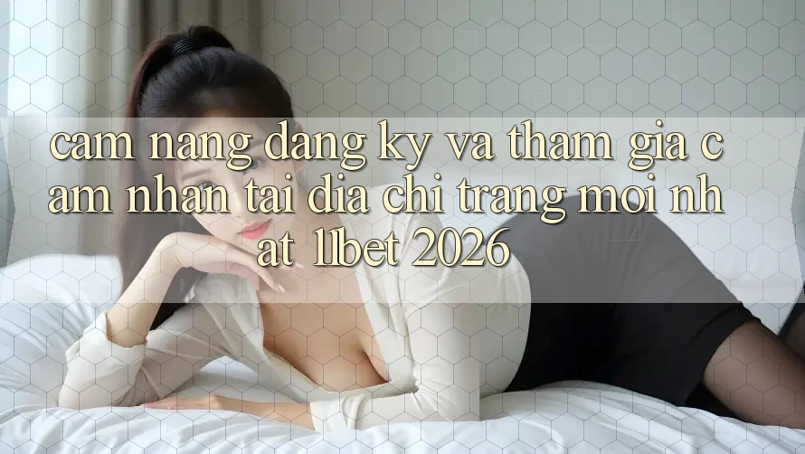 Cẩm nang Đăng Ký Và Tham Gia Cảm nhận Tại Địa chỉ trang Mới nhất 11bet 2026