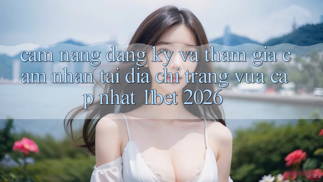 Cẩm nang Đăng Ký Và Tham Gia Cảm nhận Tại Địa chỉ trang Vừa cập nhật 11bet 2026