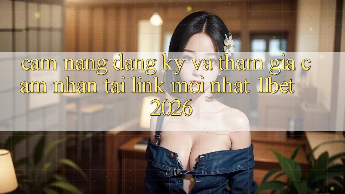 Cẩm nang Đăng Ký Và Tham Gia Cảm nhận Tại Link Mới nhất 11bet 2026