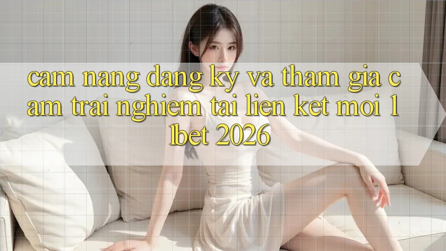 Cẩm nang Đăng Ký Và Tham Gia Cảm trải nghiệm Tại Liên kết Mới 11bet 2026