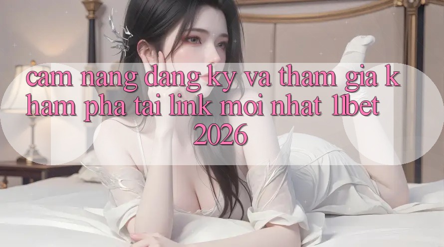 Cẩm nang Đăng Ký Và Tham Gia Khám phá Tại Link Mới nhất 11bet 2026 Cẩm nang Đăng Ký Và Tham Gia Khám phá Tại Link Mới nhất 11bet 2026