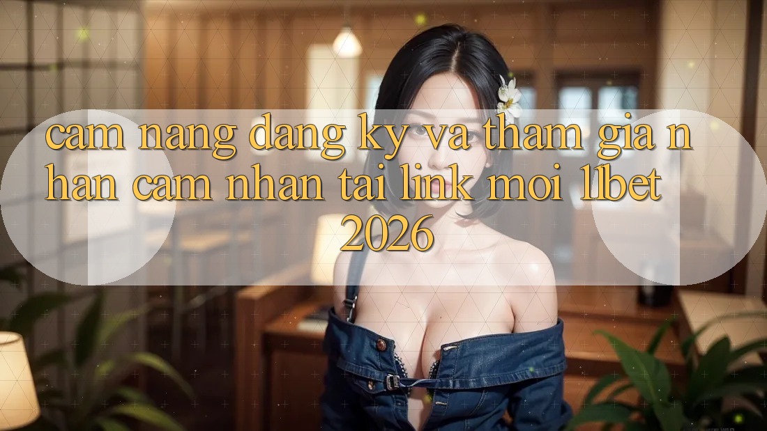 Cẩm nang Đăng ký Và Tham Gia Nhận cảm nhận Tại Link Mới 11bet 2026