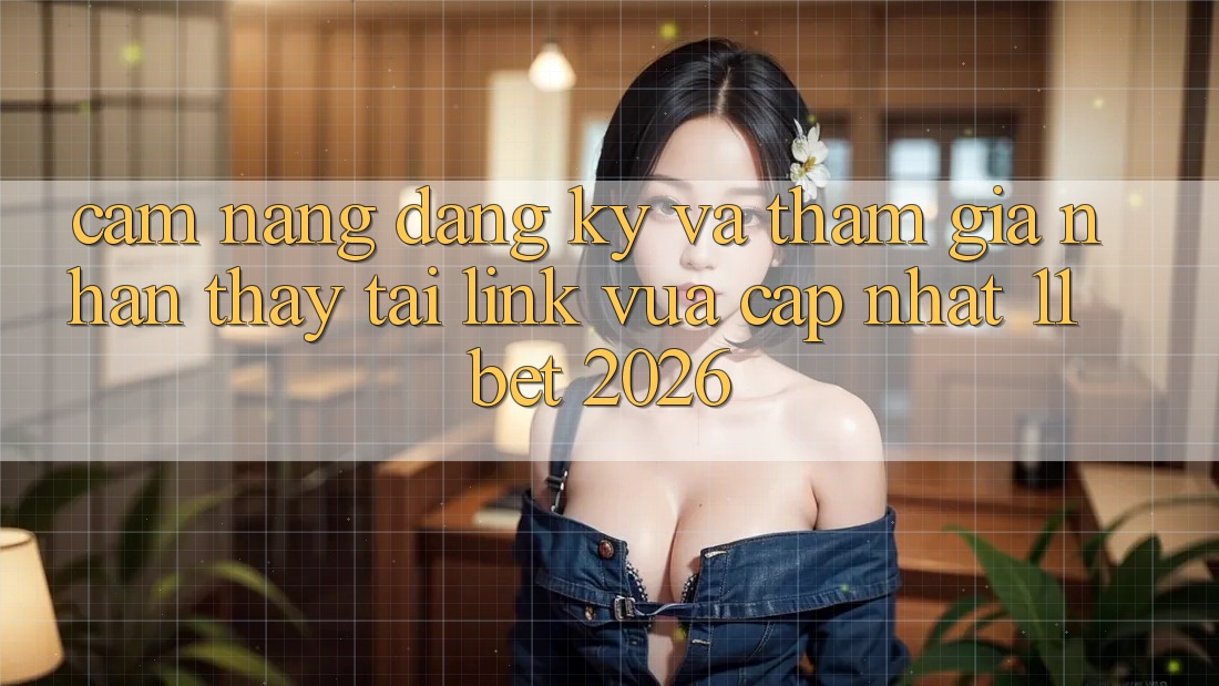 Cẩm nang Đăng Ký Và Tham Gia Nhận thấy Tại Link Vừa cập nhật 11bet 2026 Cẩm nang Đăng Ký Và Tham Gia Nhận thấy Tại Link Vừa cập nhật 11bet 2026