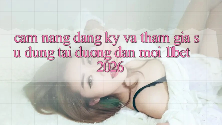 Cẩm nang Đăng Ký Và Tham Gia Sử dụng Tại Đường dẫn Mới 11bet 2026