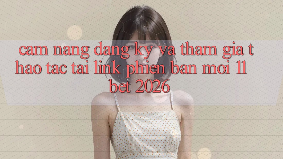 Cẩm nang Đăng Ký Và Tham Gia Thao tác Tại Link Phiên bản mới 11bet 2026