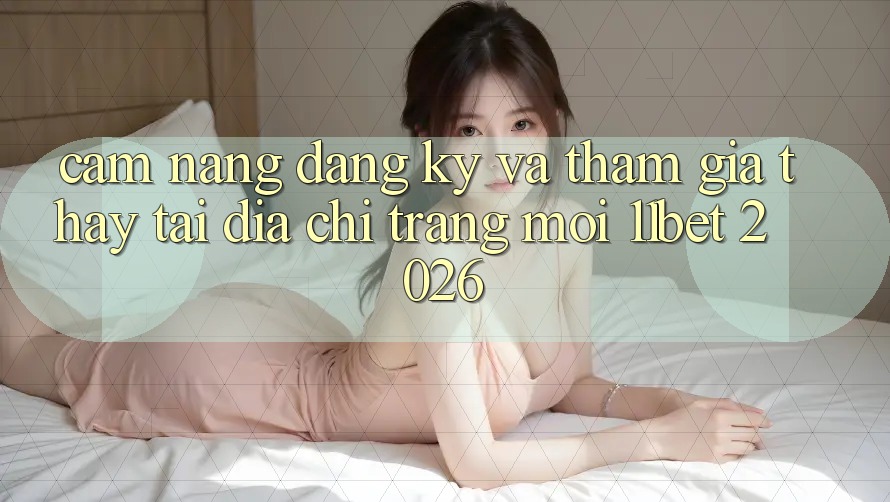 Cẩm nang Đăng Ký Và Tham Gia Thấy Tại Địa chỉ trang Mới 11bet 2026