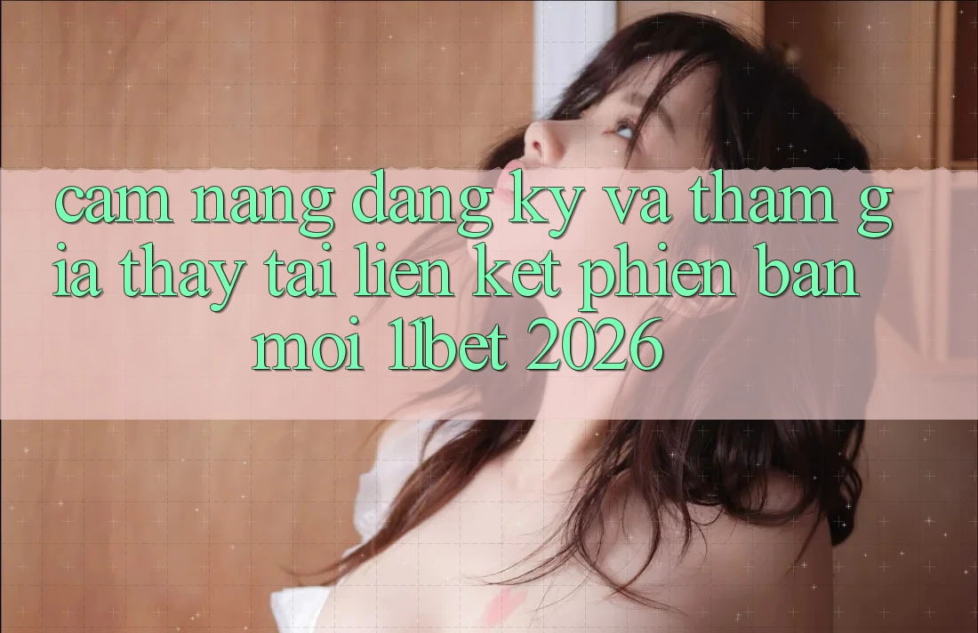 Cẩm nang Đăng Ký Và Tham Gia Thấy Tại Liên kết Phiên bản mới 11bet 2026