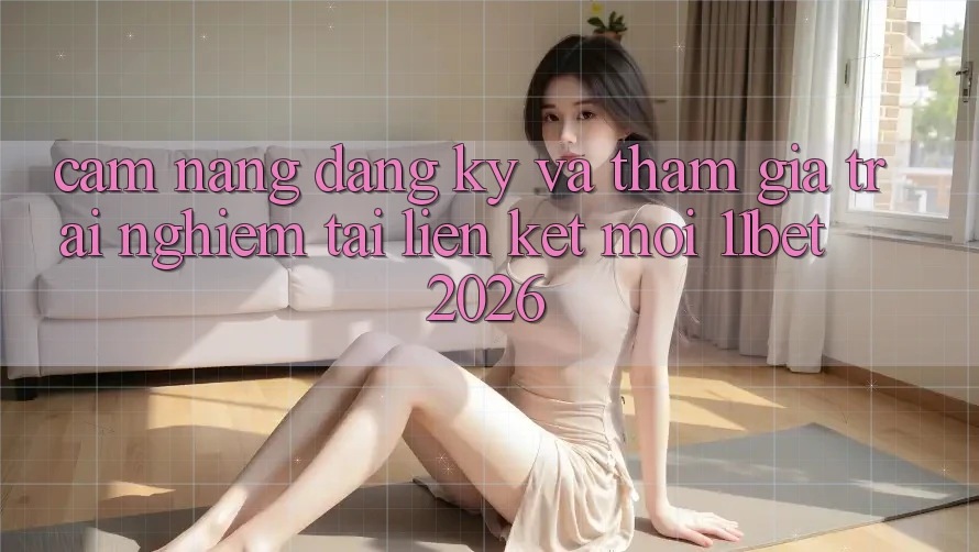 Cẩm nang Đăng Ký Và Tham Gia Trải Nghiệm Tại Liên kết Mới 11bet 2026