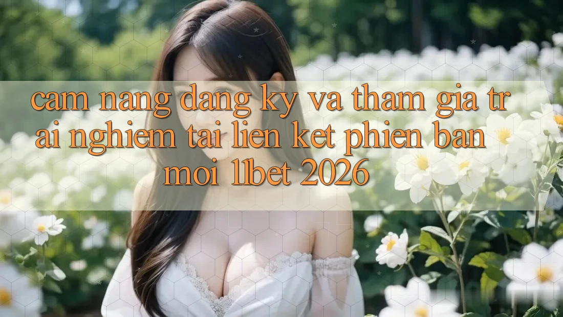 Cẩm nang Đăng Ký Và Tham Gia Trải Nghiệm Tại Liên kết Phiên bản mới 11bet 2026