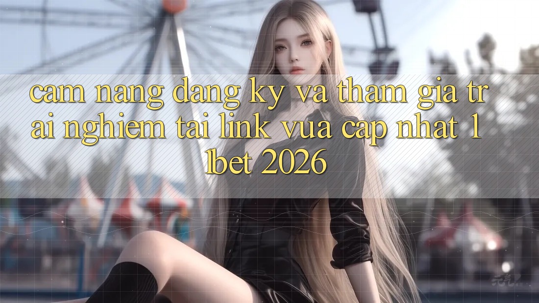 Cẩm nang Đăng Ký Và Tham Gia Trải nghiệm Tại Link Vừa cập nhật 11bet 2026 Cẩm nang Đăng Ký Và Tham Gia Trải nghiệm Tại Link Vừa cập nhật 11bet 2026