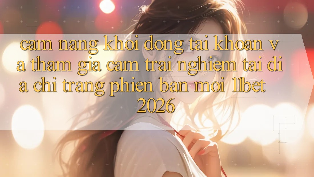 Cẩm nang Khởi động tài khoản Và Tham Gia Cảm trải nghiệm Tại Địa chỉ trang Phiên bản mới 11bet 2026