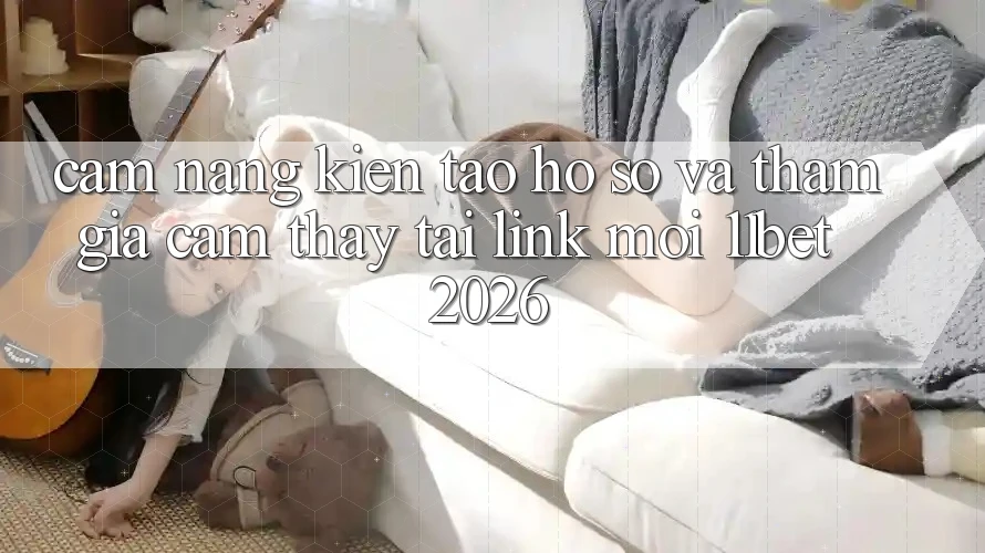 Cẩm nang Kiến tạo hồ sơ Và Tham Gia Cảm thấy Tại Link Mới 11bet 2026