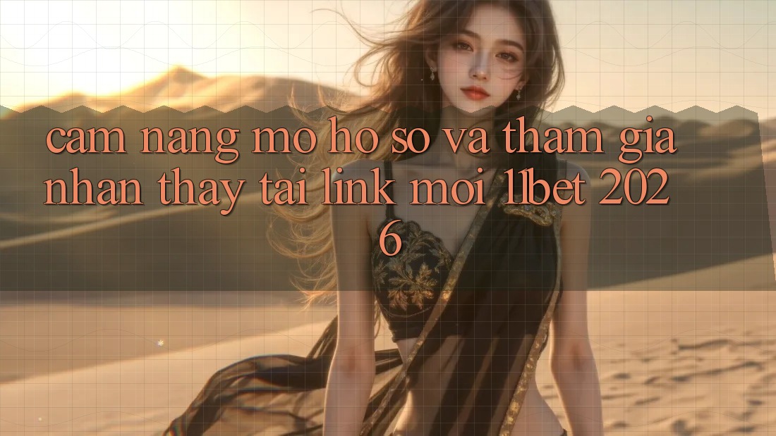 Cẩm nang Mở hồ sơ Và Tham Gia Nhận thấy Tại Link Mới 11bet 2026 Cẩm nang Mở hồ sơ Và Tham Gia Nhận thấy Tại Link Mới 11bet 2026