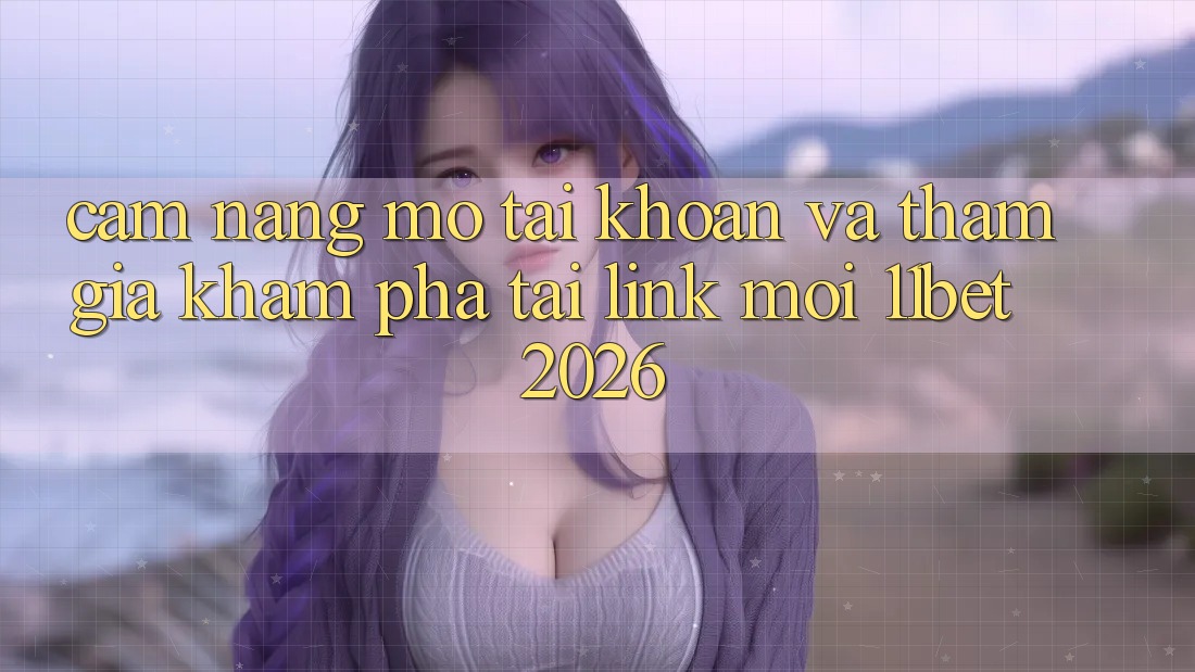 Cẩm nang Mở tài khoản Và Tham Gia Khám phá Tại Link Mới 11bet 2026