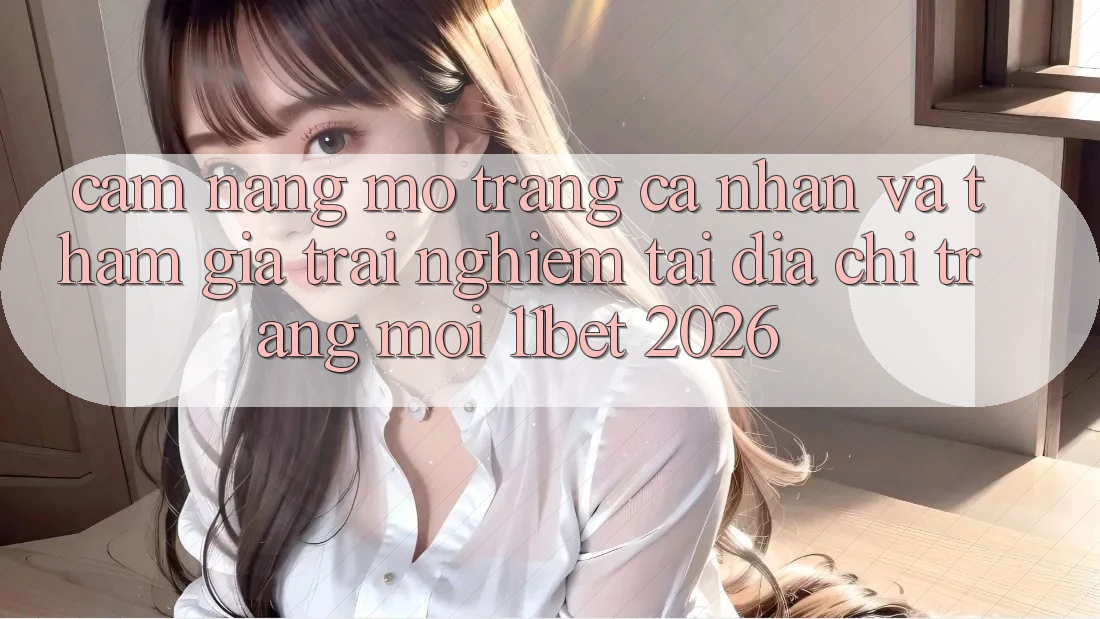 Cẩm nang Mở trang cá nhân Và Tham Gia Trải Nghiệm Tại Địa chỉ trang Mới 11bet 2026